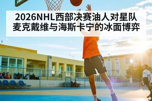 2026NHL西部决赛油人对星队 麦克戴维与海斯卡宁的冰面博弈